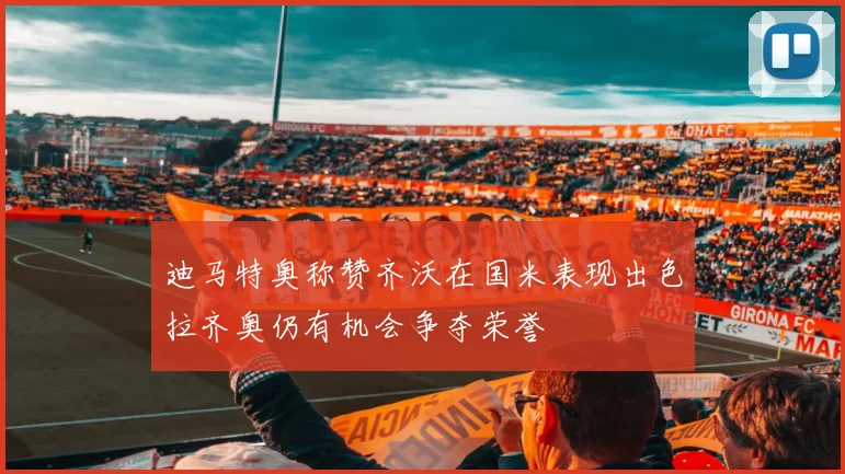 迪马特奥称赞齐沃在国米表现出色拉齐奥仍有机会争夺荣誉