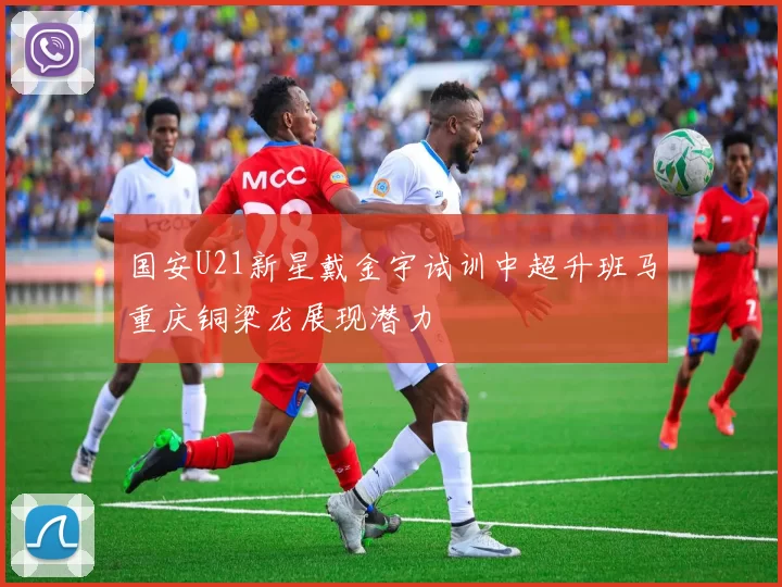 国安U21新星戴金宇试训中超升班马重庆铜梁龙展现潜力