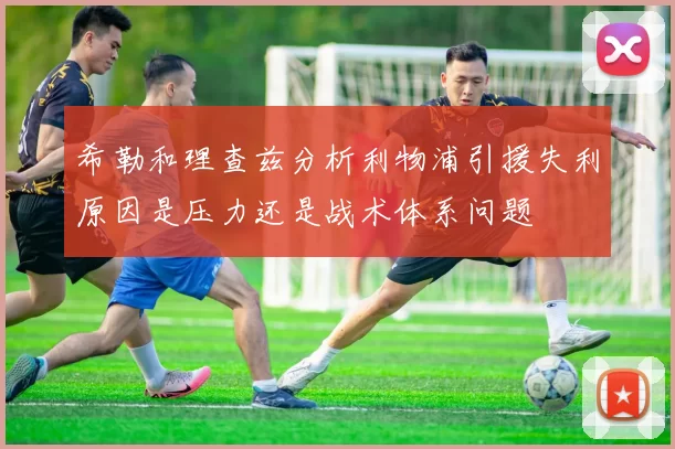 希勒和理查兹分析利物浦引援失利原因是压力还是战术体系问题
